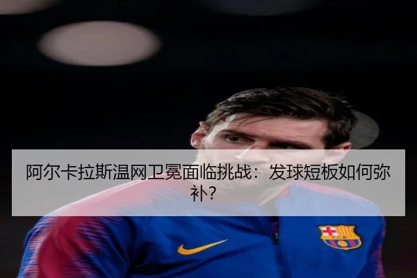 阿尔卡拉斯温网卫冕面临挑战：发球短板如何弥补？